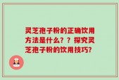 灵芝孢子粉的正确饮用方法是什么？？探究灵芝孢子粉的饮用技巧？