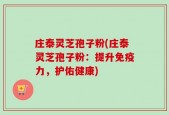 庄泰灵芝孢子粉(庄泰灵芝孢子粉：提升免疫力，护佑健康)
