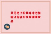 灵芝孢子粉美味冲泡秘籍让你轻松享受健康饮品