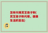 怎样代理灵芝孢子粉(灵芝孢子粉代理，健康生活的首选)