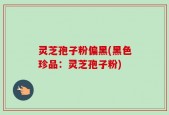 灵芝孢子粉偏黑(黑色珍品：灵芝孢子粉)