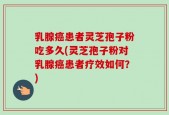 乳腺癌患者灵芝孢子粉吃多久(灵芝孢子粉对乳腺癌患者疗效如何？)