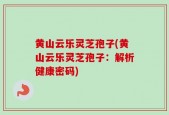 黄山云乐灵芝孢子(黄山云乐灵芝孢子：解析健康密码)