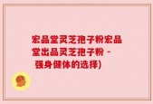 宏品堂灵芝孢子粉宏品堂出品灵芝孢子粉 - 强身健体的选择)