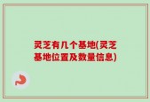 灵芝有几个基地(灵芝基地位置及数量信息)