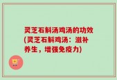 灵芝石斛汤鸡汤的功效(灵芝石斛鸡汤：滋补养生，增强免疫力)