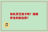 有机灵芝孢子粉？健康养生的新选择？