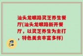 汕头龙眼路灵芝养生餐厅(汕头龙眼路新开餐厅，以灵芝养生为主打，特色美食丰富多样)
