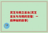 灵芝乌鸦之巫女(灵芝巫女与乌鸦的交错：一段神秘的故事)