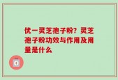 优一灵芝孢子粉？灵芝孢子粉功效与作用及用量是什么