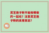 灵芝孢子粉不能和哪些药一起吃？注意灵芝孢子粉的食用禁忌？