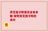 灵芝孢子粉是否含有多糖 探究灵芝孢子粉的成分