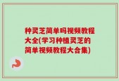 种灵芝简单吗视频教程大全(学习种植灵芝的简单视频教程大合集)