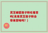 灵芝破壁孢子粉吃着苦吗(食用灵芝孢子粉会带来苦味吗？)