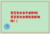 灵芝生长会不成形吗(灵芝生长会受形态影响吗？)
