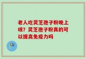 老人吃灵芝孢子粉晚上咳？灵芝孢子粉真的可以提高免疫力吗