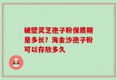 破壁灵芝孢子粉保质期是多长？海金沙孢子粉可以存放多久