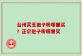 台州灵芝孢子粉哪里买？正宗孢子粉哪里买