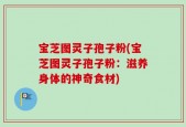 宝芝图灵子孢子粉(宝芝图灵子孢子粉：滋养身体的神奇食材)
