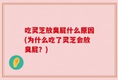 吃灵芝放臭屁什么原因(为什么吃了灵芝会放臭屁？)