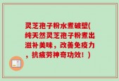 灵芝孢子粉水煮破壁(纯天然灵芝孢子粉煮出滋补美味，改善免疫力，抗疲劳神奇功效！)