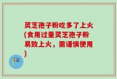 灵芝孢子粉吃多了上火(食用过量灵芝孢子粉易致上火，需谨慎使用)