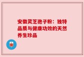 安徽灵芝孢子粉：独特品质与健康功效的天然养生珍品