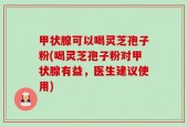 甲状腺可以喝灵芝孢子粉(喝灵芝孢子粉对甲状腺有益，医生建议使用)