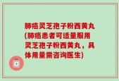 肺癌灵芝孢子粉西黄丸(肺癌患者可适量服用灵芝孢子粉西黄丸，具体用量需咨询医生)