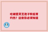 吃破壁灵芝孢子粉后胃灼热？这些你必须知道