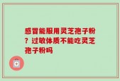 感冒能服用灵芝孢子粉？过敏体质不能吃灵芝孢子粉吗