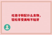 吃孢子粉配什么食物，轻松享受美味不粘牙