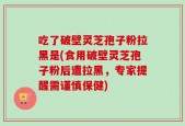 吃了破壁灵芝孢子粉拉黑是(食用破壁灵芝孢子粉后遭拉黑，专家提醒需谨慎保健)