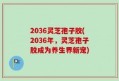2036灵芝孢子胶(2036年，灵芝孢子胶成为养生界新宠)