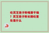 吃灵芝孢子粉嘴唇干燥？灵芝孢子粉长期吃害处是什么