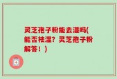 灵芝孢子粉能去湿吗(能否祛湿？灵芝孢子粉解答！)