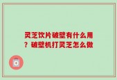 灵芝饮片破壁有什么用？破壁机打灵芝怎么做