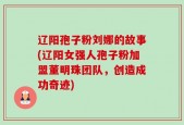 辽阳孢子粉刘娜的故事(辽阳女强人孢子粉加盟董明珠团队，创造成功奇迹)