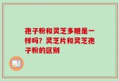 孢子粉和灵芝多糖是一样吗？灵芝片和灵芝孢子粉的区别