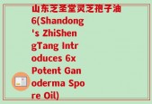 山东芝圣堂灵芝孢子油6(Shandong's ZhiShengTang Introduces 6x Potent Ganoderma Spore Oil)