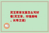 灵芝煮茶文案怎么写好看(灵芝茶，珍馐美味，长寿之道)