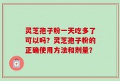 灵芝孢子粉一天吃多了可以吗？灵芝孢子粉的正确使用方法和剂量？
