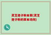 灵芝孢子粉本草(灵芝孢子粉的草本功效)