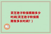 灵芝孢子粉保质期多少时间(灵芝孢子粉保质期有多长时间？)