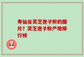 寿仙谷灵芝孢子粉的图片？灵芝孢子粉产地排行榜