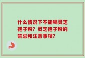 什么情况下不能喝灵芝孢子粉？灵芝孢子粉的禁忌和注意事项？