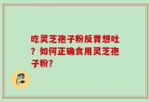吃灵芝孢子粉反胃想吐？如何正确食用灵芝孢子粉？