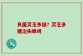 良医灵芝多糖？灵芝多糖治失眠吗