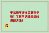 甲状腺不好吃灵芝孢子粉？了解甲状腺疾病的保健方法？