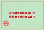 灵芝孢子粉血脂高？吃灵芝孢子粉为什么出汗